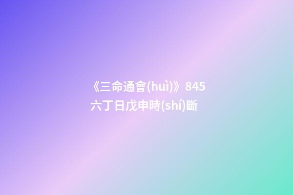 《三命通會(huì)》8.45 六丁日戊申時(shí)斷